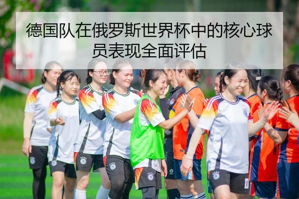 德国队在俄罗斯世界杯中的核心球员表现全面评估
