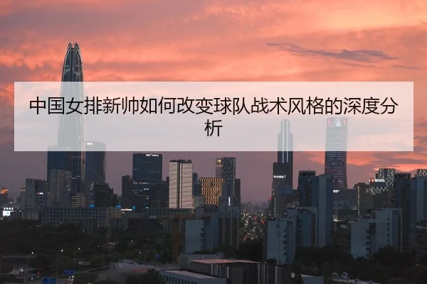 中国女排新帅如何改变球队战术风格的深度分析