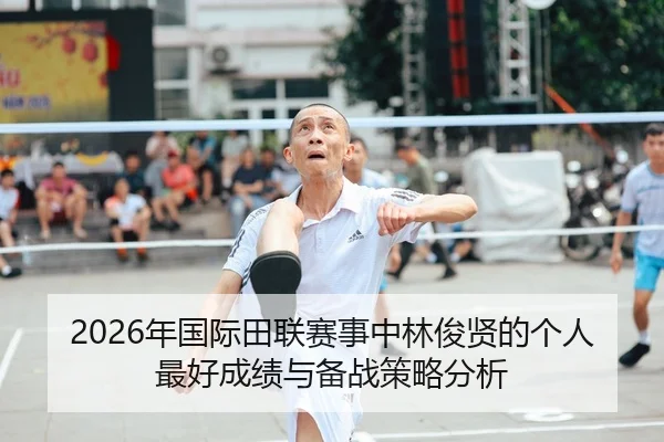2026年国际田联赛事中林俊贤的个人最好成绩与备战策略分析