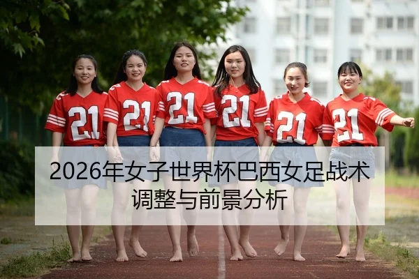 2026年女子世界杯巴西女足战术调整与前景分析