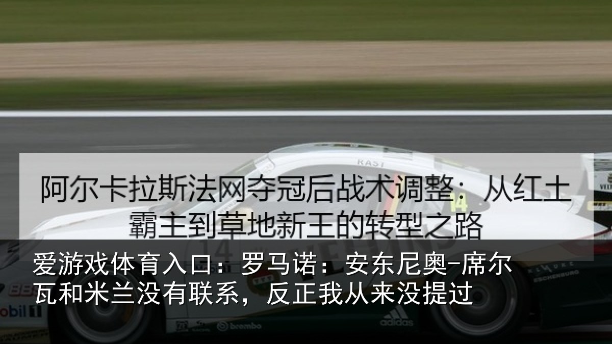 爱游戏体育入口:罗马诺:安东尼奥-席尔瓦和米兰没有联系,反正我从来没提过