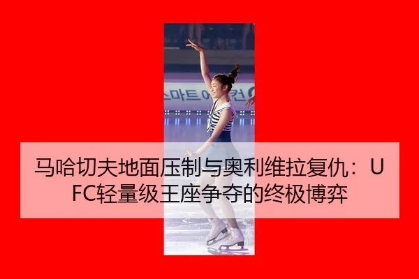 马哈切夫地面压制与奥利维拉复仇：UFC轻量级王座争夺的终极博弈