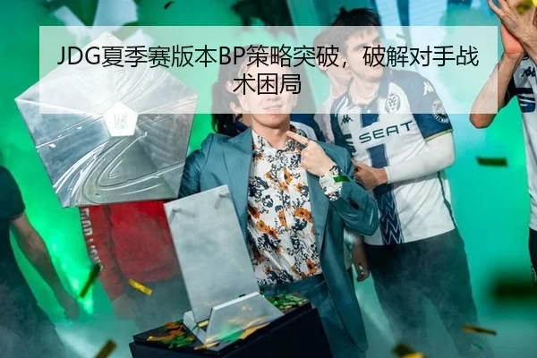 JDG夏季赛版本BP策略突破，破解对手战术困局