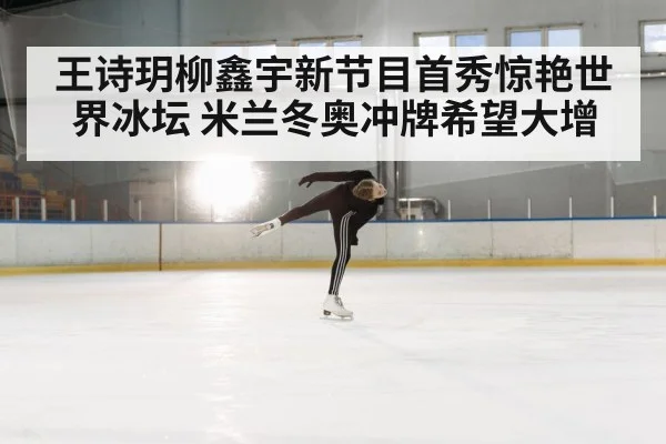 王诗玥柳鑫宇新节目首秀惊艳世界冰坛 米兰冬奥冲牌希望大增