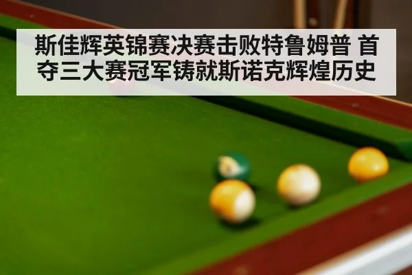 斯佳辉英锦赛决赛击败特鲁姆普 首夺三大赛冠军铸就斯诺克辉煌历史