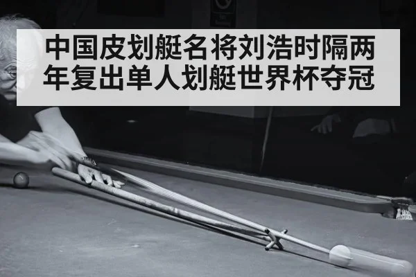 中国皮划艇名将刘浩时隔两年复出单人划艇世界杯夺冠