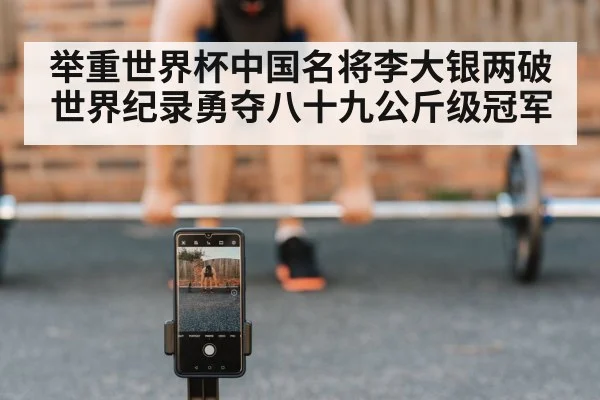 举重世界杯中国名将李大银两破世界纪录勇夺八十九公斤级冠军