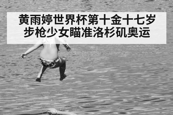黄雨婷世界杯第十金十七岁步枪少女瞄准洛杉矶奥运